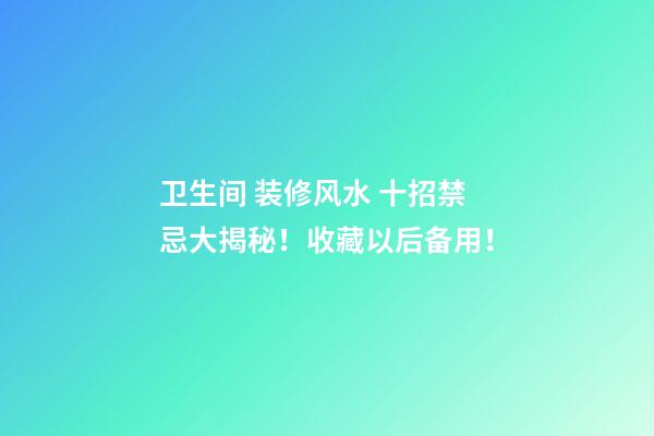 卫生间 装修风水 十招禁忌大揭秘！收藏以后备用！